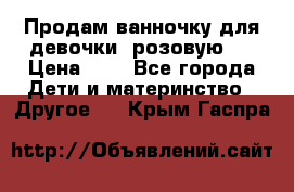 Продам ванночку для девочки (розовую). › Цена ­ 1 - Все города Дети и материнство » Другое   . Крым,Гаспра